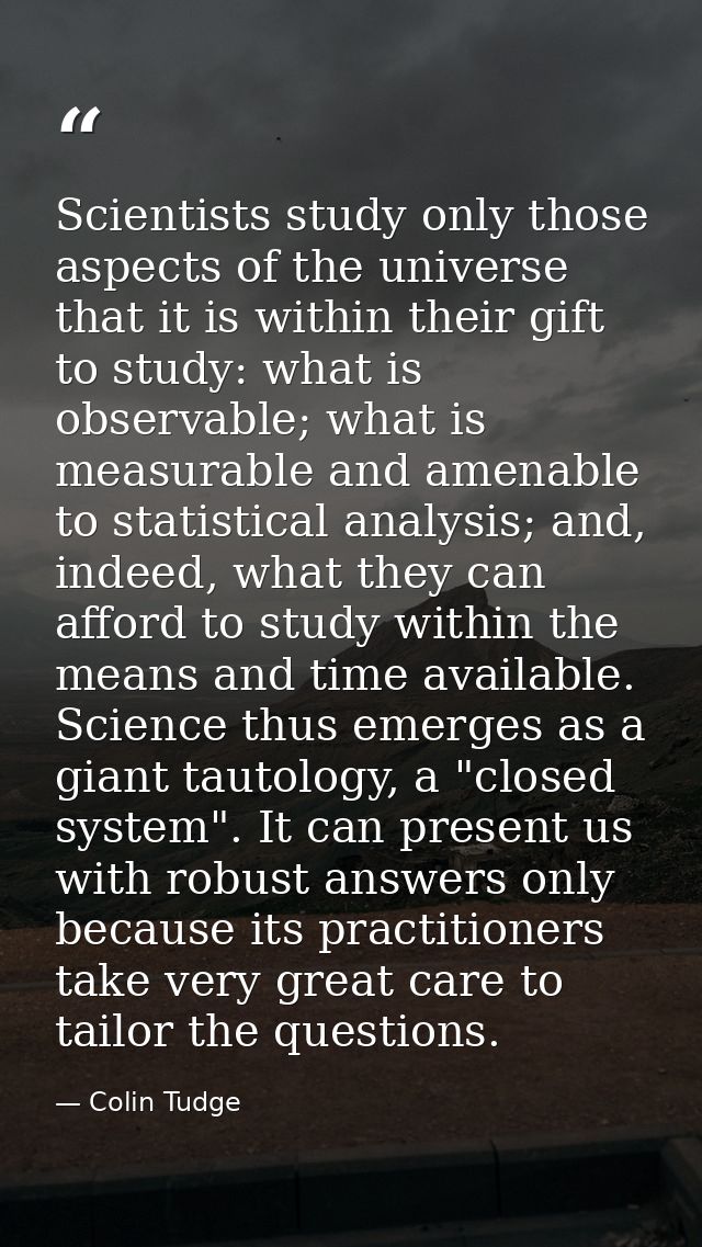 Scientists study only those aspects of the universe that it is within their gift to study: what is observable; what is m — Colin Tudge