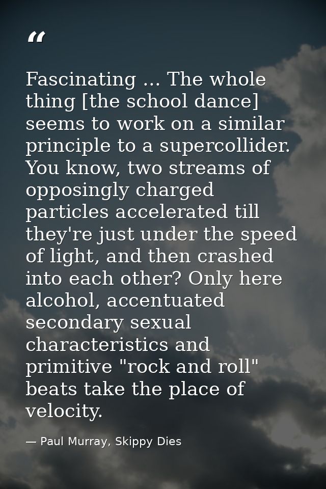 Fascinating ... The whole thing [the school dance] seems to work on a similar principle to a supercollider. You know, tw — Paul Murray, Skippy Dies