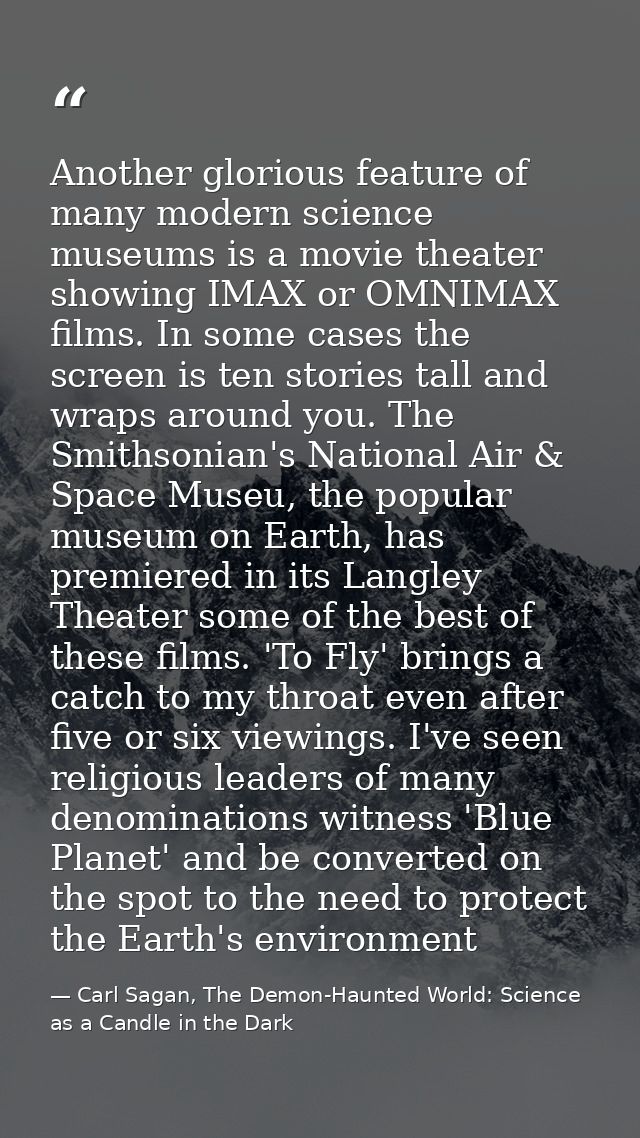 Another glorious feature of many modern science museums is a movie theater showing IMAX or OMNIMAX films. In some cases  — Carl Sagan, The Demon-Haunted World: Science as a Candle in the Dark