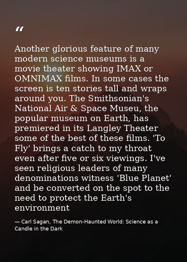 Another glorious feature of many modern science museums is a movie theater showing IMAX or OMNIMAX films. In some cases  — Carl Sagan, The Demon-Haunted World: Science as a Candle in the Dark