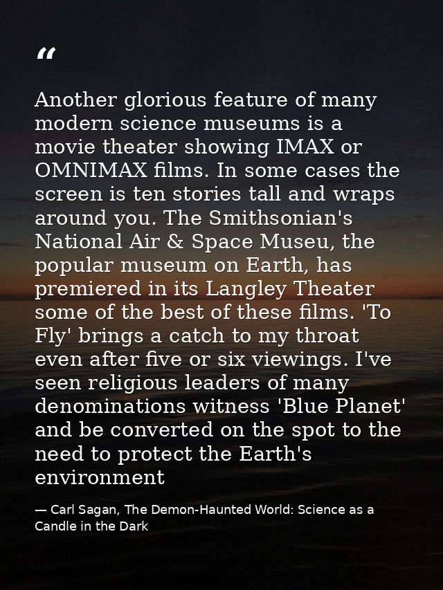 Another glorious feature of many modern science museums is a movie theater showing IMAX or OMNIMAX films. In some cases  — Carl Sagan, The Demon-Haunted World: Science as a Candle in the Dark