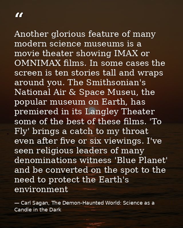 Another glorious feature of many modern science museums is a movie theater showing IMAX or OMNIMAX films. In some cases  — Carl Sagan, The Demon-Haunted World: Science as a Candle in the Dark
