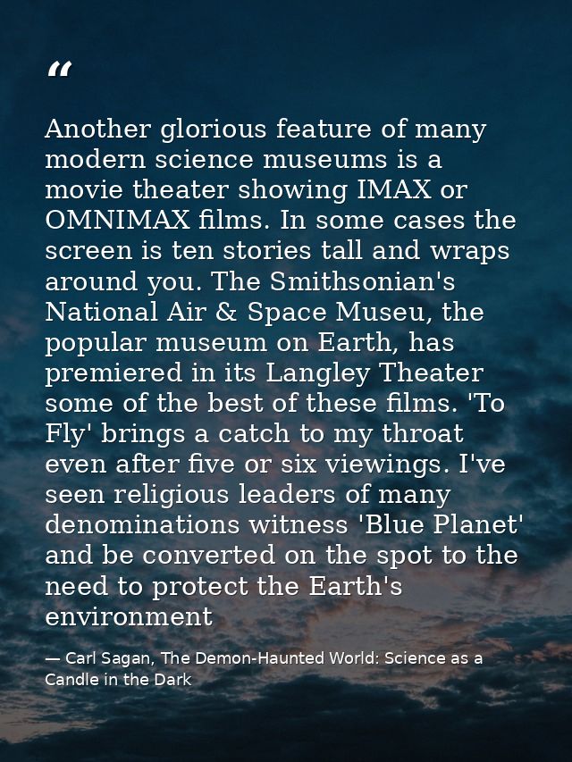 Another glorious feature of many modern science museums is a movie theater showing IMAX or OMNIMAX films. In some cases  — Carl Sagan, The Demon-Haunted World: Science as a Candle in the Dark