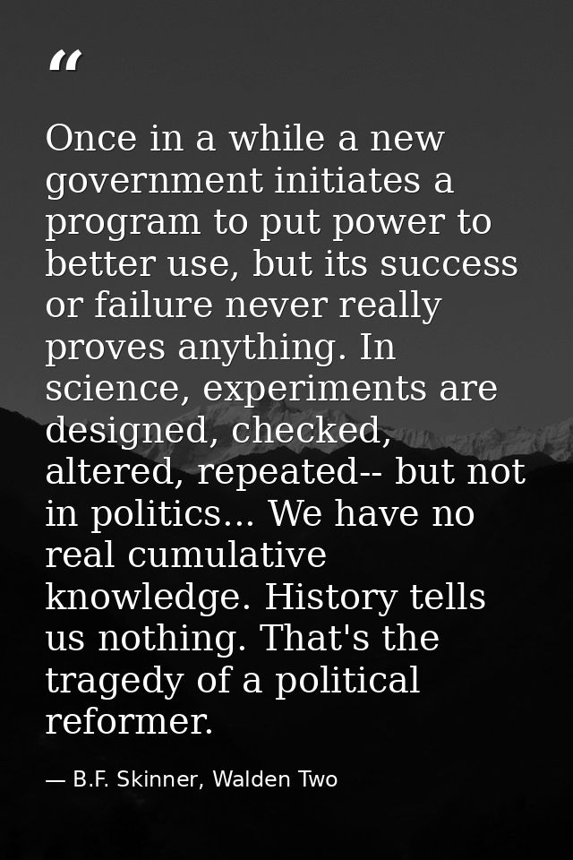 Once in a while a new government initiates a program to put power to better use, but its success or failure never really — B.F. Skinner, Walden Two