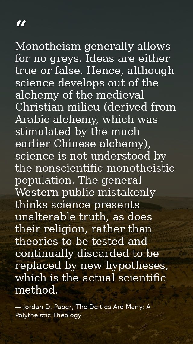 Monotheism generally allows for no greys. Ideas are either true or false. Hence, although science develops out of the al — Jordan D. Paper, The Deities Are Many: A Polytheistic Theology