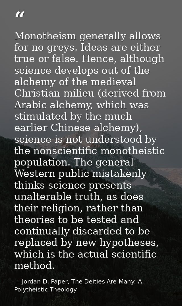 Monotheism generally allows for no greys. Ideas are either true or false. Hence, although science develops out of the al — Jordan D. Paper, The Deities Are Many: A Polytheistic Theology