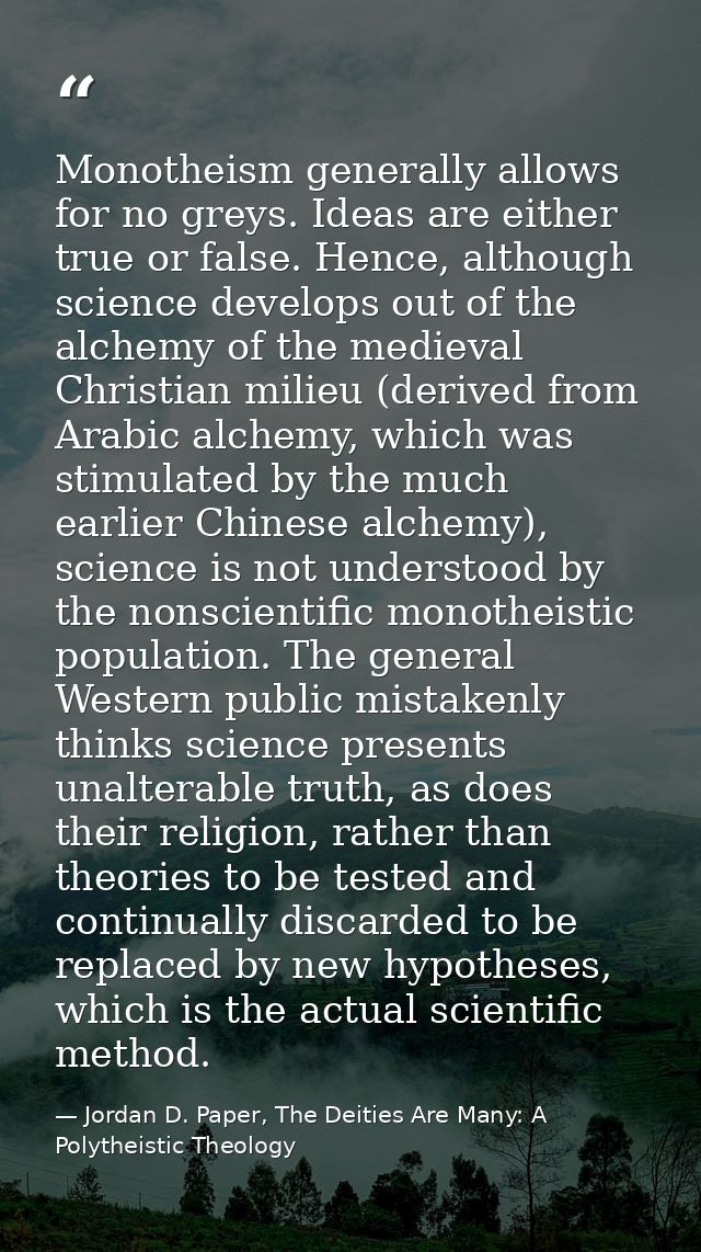 Monotheism generally allows for no greys. Ideas are either true or false. Hence, although science develops out of the al — Jordan D. Paper, The Deities Are Many: A Polytheistic Theology