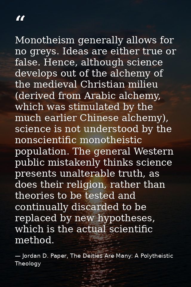 Monotheism generally allows for no greys. Ideas are either true or false. Hence, although science develops out of the al — Jordan D. Paper, The Deities Are Many: A Polytheistic Theology