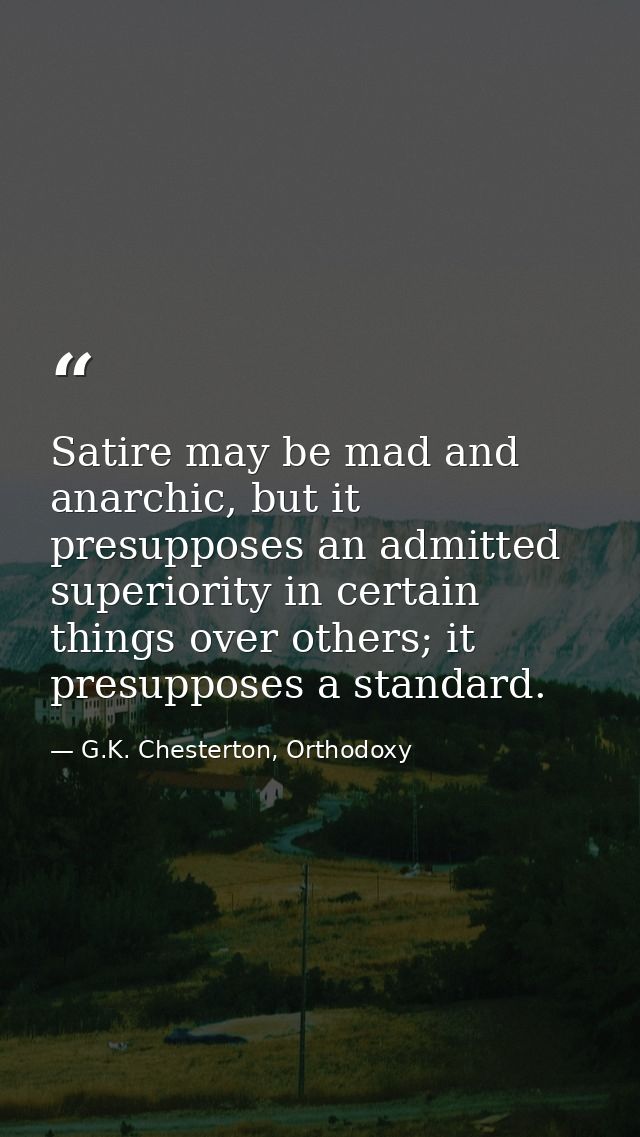Satire may be mad and anarchic, but it presupposes an admitted superiority in certain things over others; it presupposes — G.K. Chesterton, Orthodoxy
