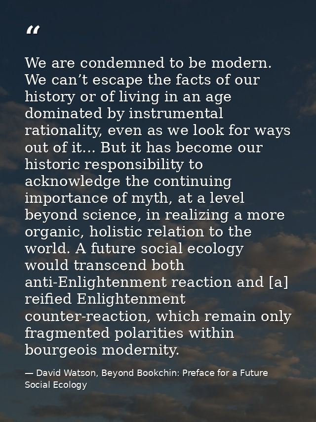 We are condemned to be modern. We can’t escape the facts of our history or of living in an age dominated by instrumental — David Watson, Beyond Bookchin: Preface for a Future Social Ecology