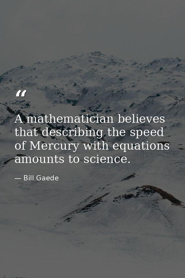 A mathematician believes that describing the speed of Mercury with equations amounts to science. — Bill Gaede
