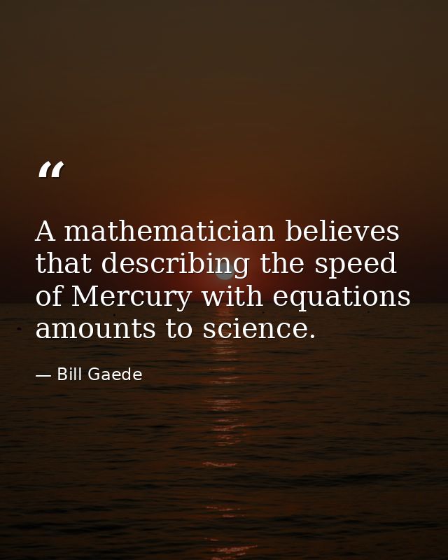 A mathematician believes that describing the speed of Mercury with equations amounts to science. — Bill Gaede