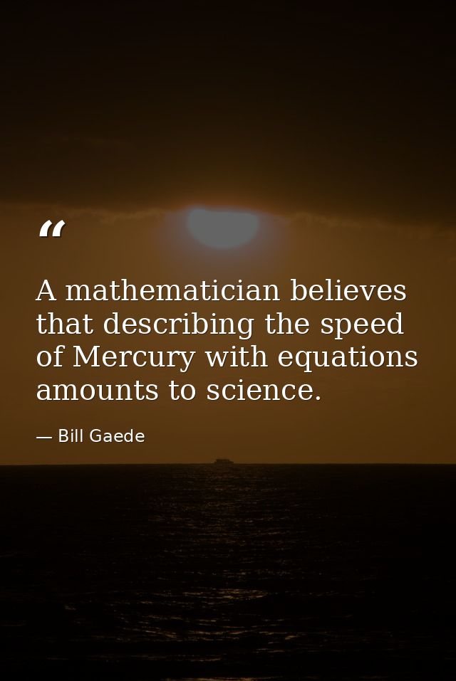 A mathematician believes that describing the speed of Mercury with equations amounts to science. — Bill Gaede