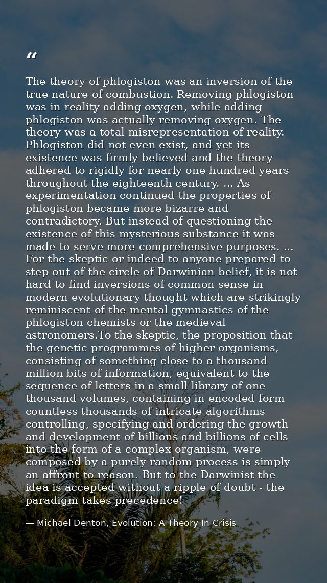 The theory of phlogiston was an inversion of the true nature of combustion. Removing phlogiston was in reality adding ox — Michael Denton, Evolution: A Theory In Crisis