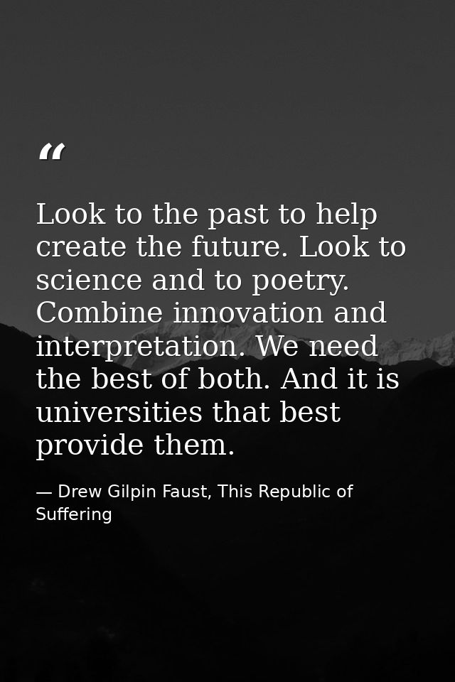 Look to the past to help create the future. Look to science and to poetry. Combine innovation and interpretation. We nee — Drew Gilpin Faust, This Republic of Suffering