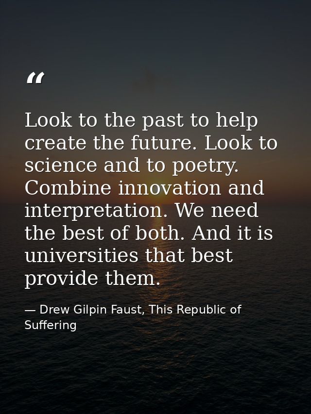 Look to the past to help create the future. Look to science and to poetry. Combine innovation and interpretation. We nee — Drew Gilpin Faust, This Republic of Suffering