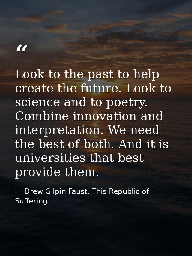 Look to the past to help create the future. Look to science and to poetry. Combine innovation and interpretation. We nee — Drew Gilpin Faust, This Republic of Suffering
