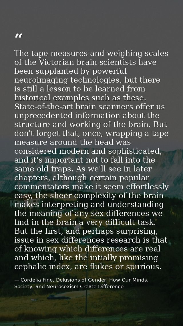 The tape measures and weighing scales of the Victorian brain scientists have been supplanted by powerful neuroimaging te — Cordelia Fine, Delusions of Gender: How Our Minds, Society, and Neurosexism Create Difference