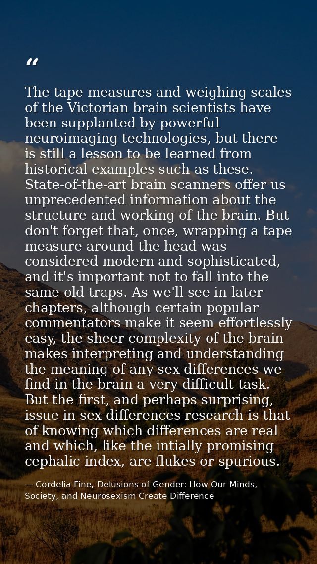 The tape measures and weighing scales of the Victorian brain scientists have been supplanted by powerful neuroimaging te — Cordelia Fine, Delusions of Gender: How Our Minds, Society, and Neurosexism Create Difference