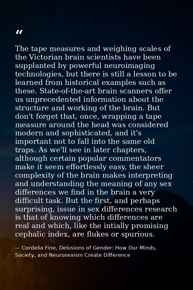 The tape measures and weighing scales of the Victorian brain scientists have been supplanted by powerful neuroimaging te — Cordelia Fine, Delusions of Gender: How Our Minds, Society, and Neurosexism Create Difference