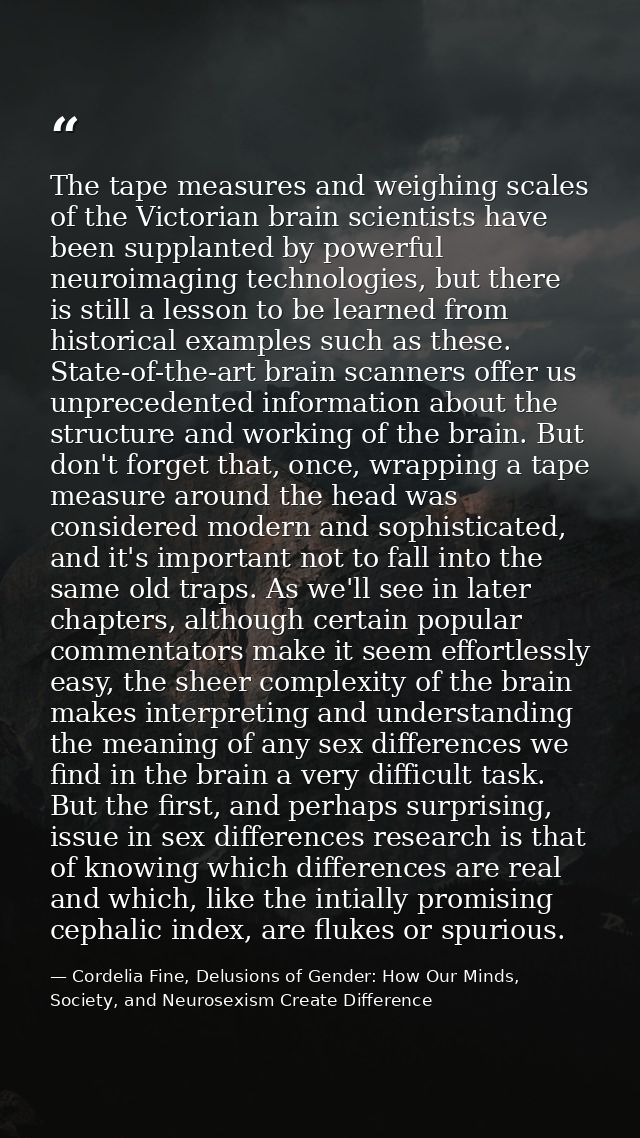 The tape measures and weighing scales of the Victorian brain scientists have been supplanted by powerful neuroimaging te — Cordelia Fine, Delusions of Gender: How Our Minds, Society, and Neurosexism Create Difference