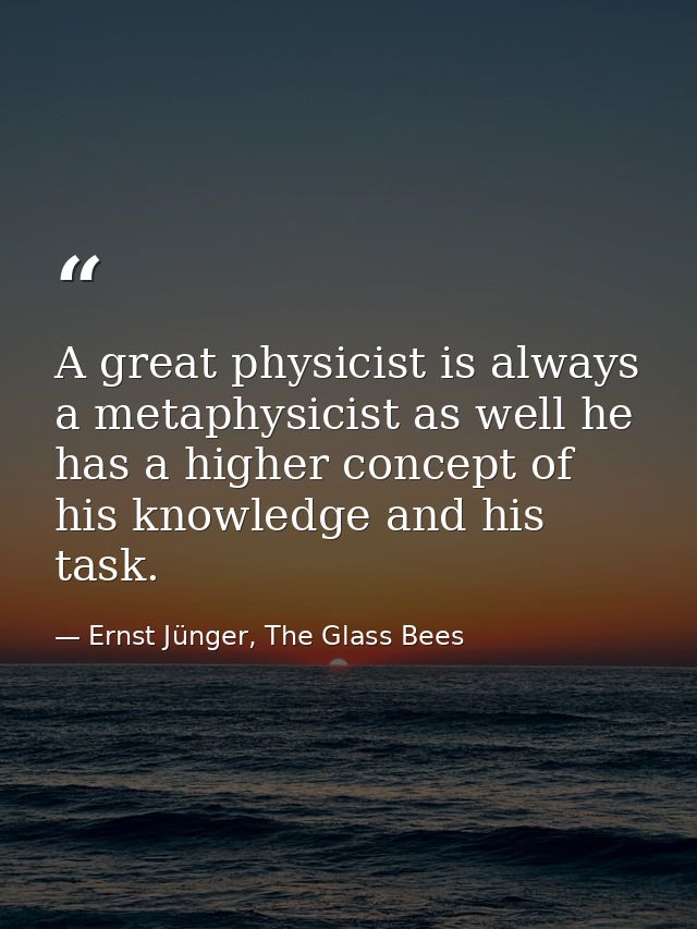 A great physicist is always a metaphysicist as well he has a higher concept of his knowledge and his task. — Ernst Jünger, The Glass Bees