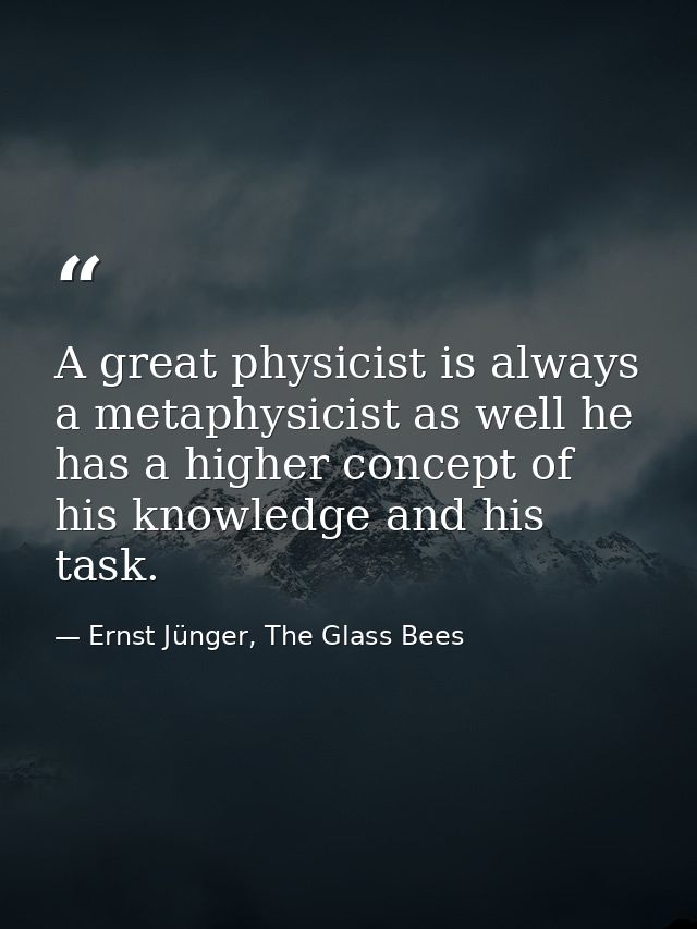 A great physicist is always a metaphysicist as well he has a higher concept of his knowledge and his task. — Ernst Jünger, The Glass Bees