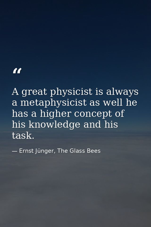 A great physicist is always a metaphysicist as well he has a higher concept of his knowledge and his task. — Ernst Jünger, The Glass Bees