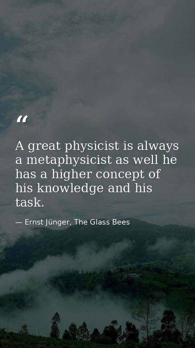 A great physicist is always a metaphysicist as well he has a higher concept of his knowledge and his task. — Ernst Jünger, The Glass Bees