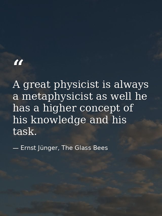 A great physicist is always a metaphysicist as well he has a higher concept of his knowledge and his task. — Ernst Jünger, The Glass Bees