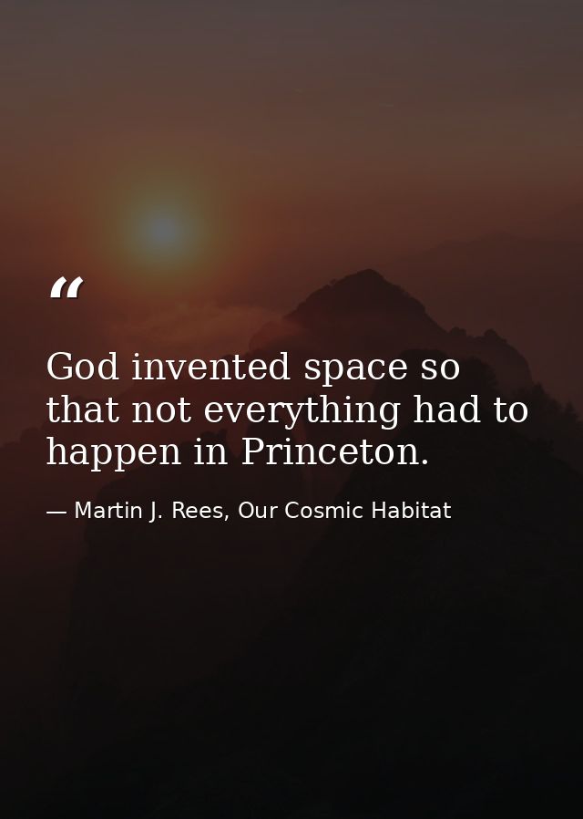 God invented space so that not everything had to happen in Princeton. — Martin J. Rees, Our Cosmic Habitat