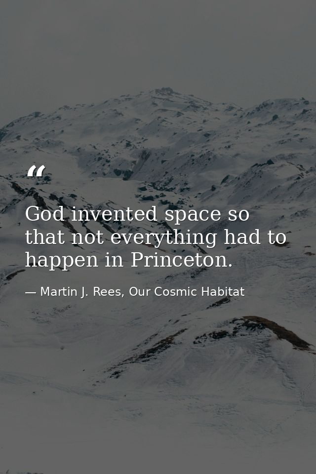 God invented space so that not everything had to happen in Princeton. — Martin J. Rees, Our Cosmic Habitat