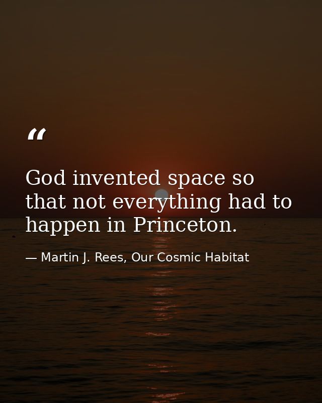God invented space so that not everything had to happen in Princeton. — Martin J. Rees, Our Cosmic Habitat