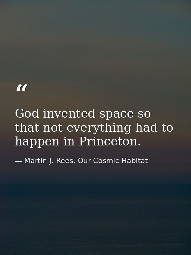 God invented space so that not everything had to happen in Princeton. — Martin J. Rees, Our Cosmic Habitat