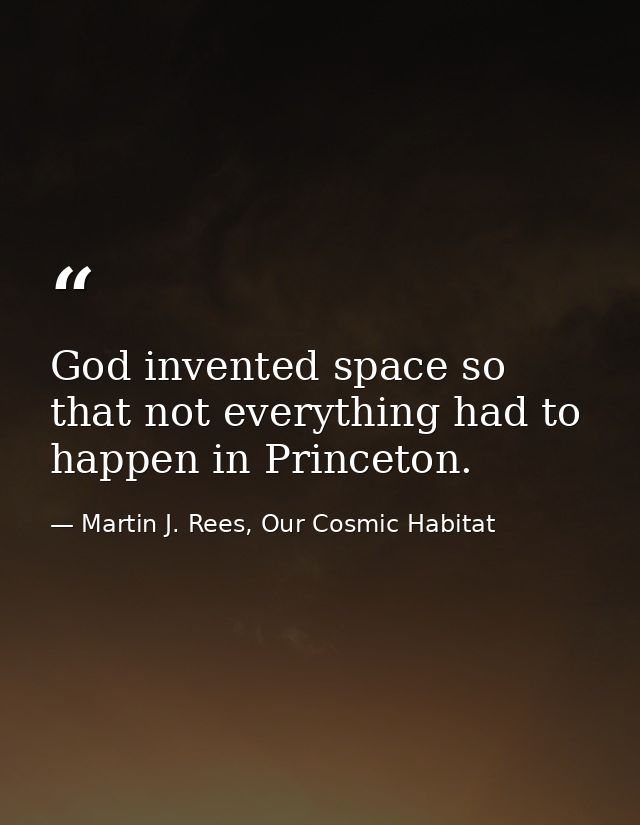 God invented space so that not everything had to happen in Princeton. — Martin J. Rees, Our Cosmic Habitat
