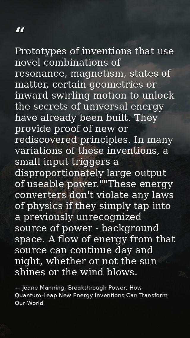 Prototypes of inventions that use novel combinations of resonance, magnetism, states of matter, certain geometries or in — Jeane Manning, Breakthrough Power: How Quantum-Leap New Energy Inventions Can Transform Our World