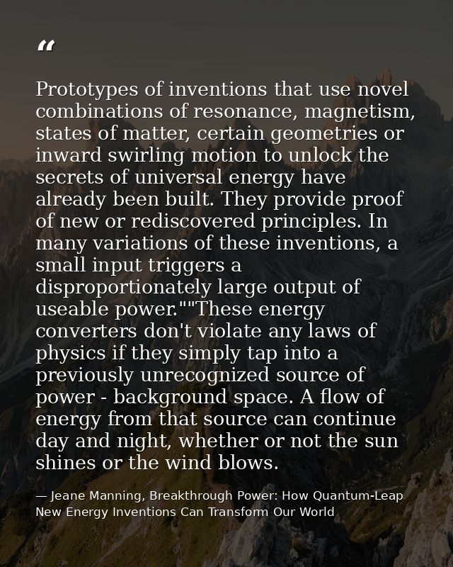 Prototypes of inventions that use novel combinations of resonance, magnetism, states of matter, certain geometries or in — Jeane Manning, Breakthrough Power: How Quantum-Leap New Energy Inventions Can Transform Our World
