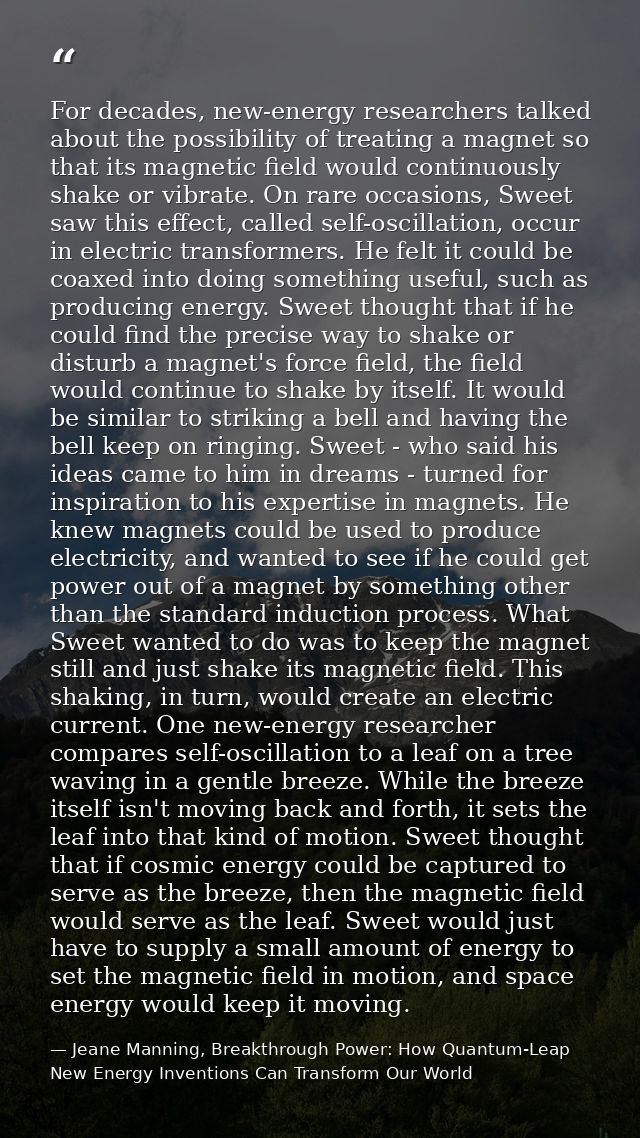 For decades, new-energy researchers talked about the possibility of treating a magnet so that its magnetic field would c — Jeane Manning, Breakthrough Power: How Quantum-Leap New Energy Inventions Can Transform Our World