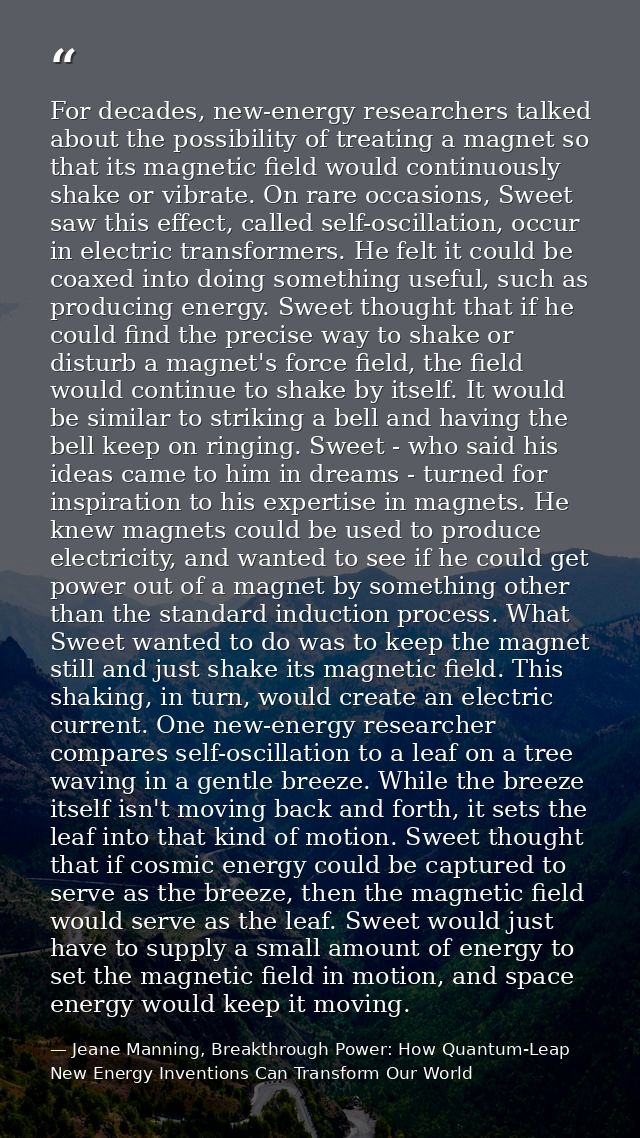 For decades, new-energy researchers talked about the possibility of treating a magnet so that its magnetic field would c — Jeane Manning, Breakthrough Power: How Quantum-Leap New Energy Inventions Can Transform Our World