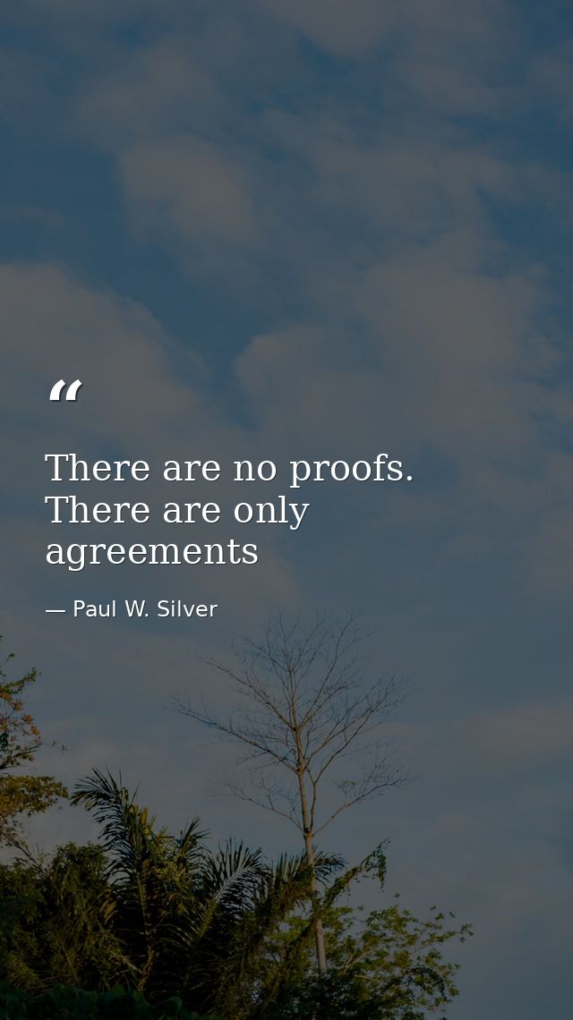 There are no proofs. There are only agreements — Paul W. Silver