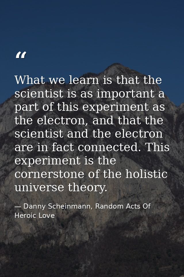 What we learn is that the scientist is as important a part of this experiment as the electron, and that the scientist an — Danny Scheinmann, Random Acts Of Heroic Love