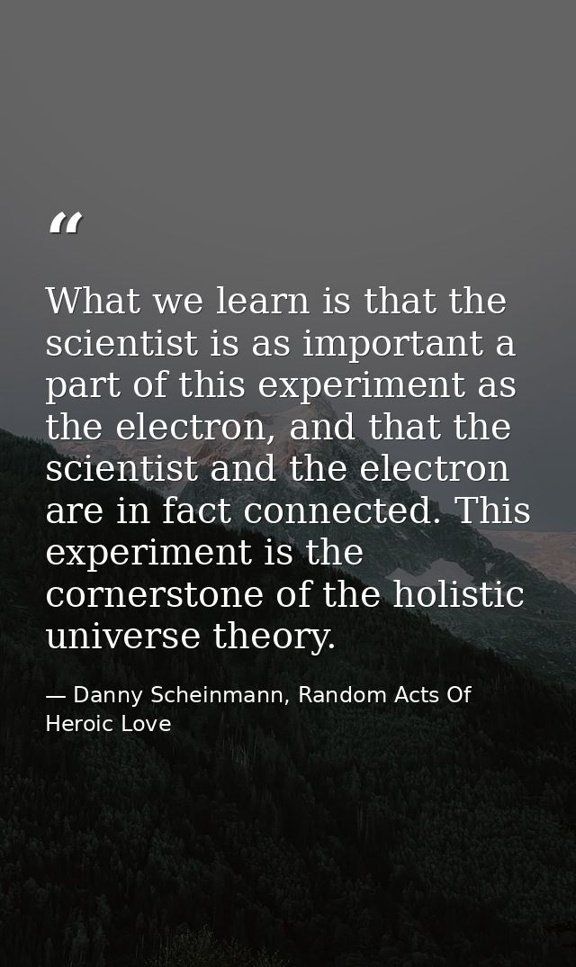 What we learn is that the scientist is as important a part of this experiment as the electron, and that the scientist an — Danny Scheinmann, Random Acts Of Heroic Love