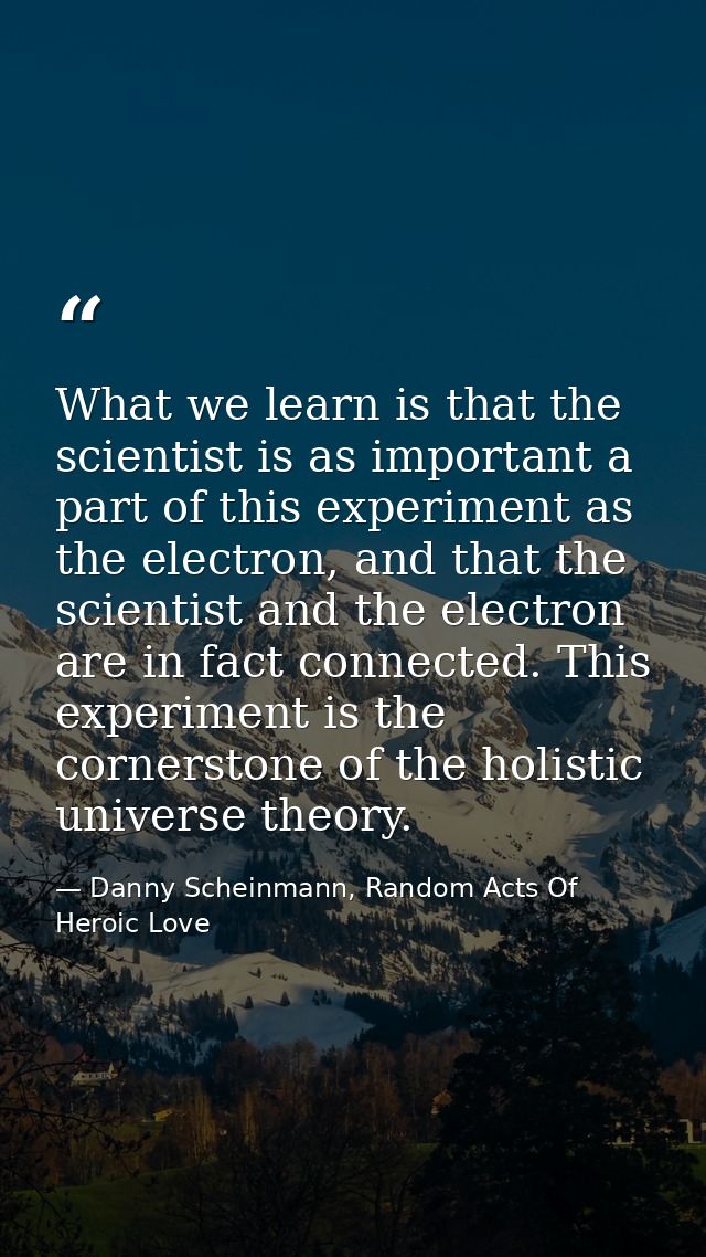 What we learn is that the scientist is as important a part of this experiment as the electron, and that the scientist an — Danny Scheinmann, Random Acts Of Heroic Love