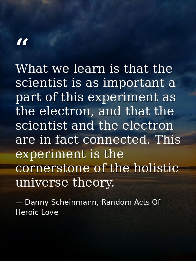What we learn is that the scientist is as important a part of this experiment as the electron, and that the scientist an — Danny Scheinmann, Random Acts Of Heroic Love