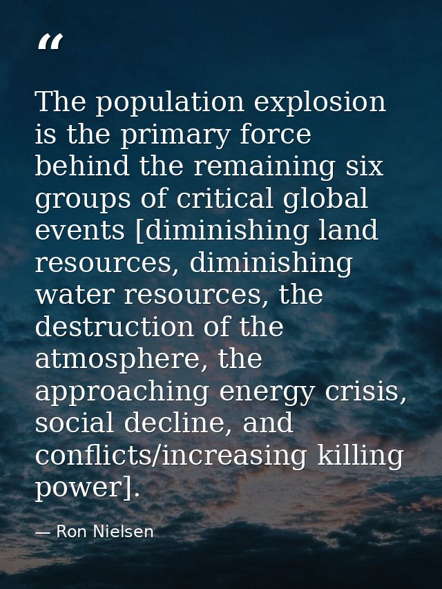 The population explosion is the primary force behind the remaining six groups of critical global events [diminishing lan — Ron Nielsen