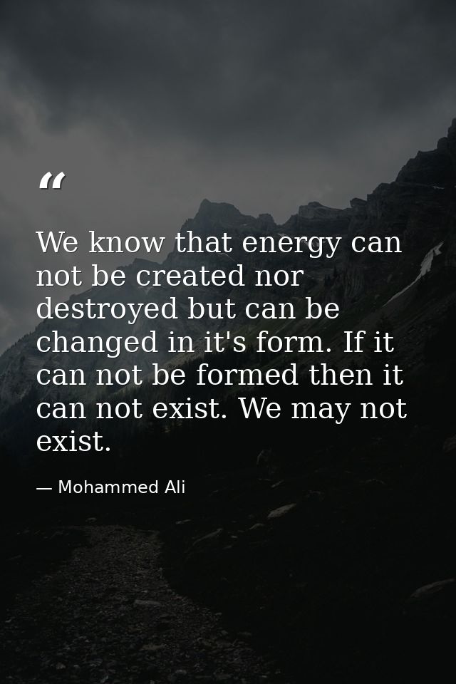 We know that energy can not be created nor destroyed but can be changed in it's form. If it can not be formed then it ca — Mohammed Ali