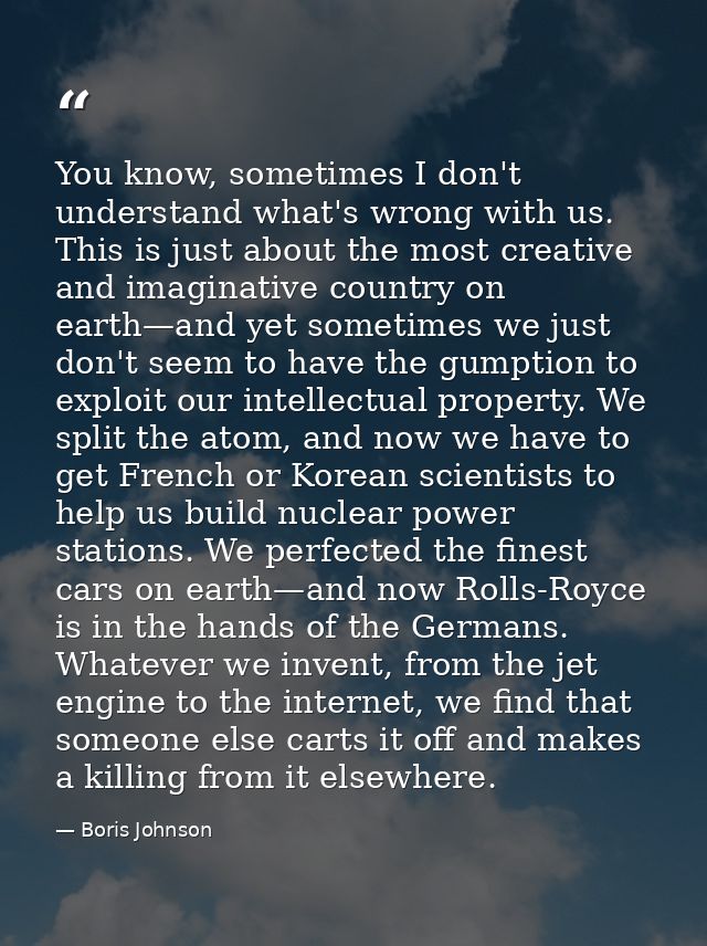 You know, sometimes I don't understand what's wrong with us. This is just about the most creative and imaginative countr — Boris Johnson