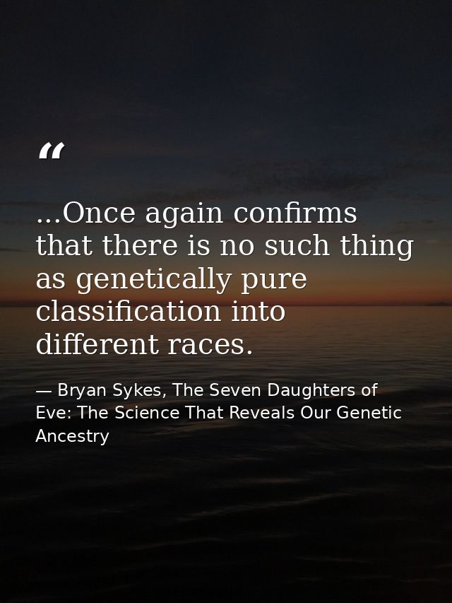 ...Once again confirms that there is no such thing as genetically pure classification into different races. — Bryan Sykes, The Seven Daughters of Eve: The Science That Reveals Our Genetic Ancestry