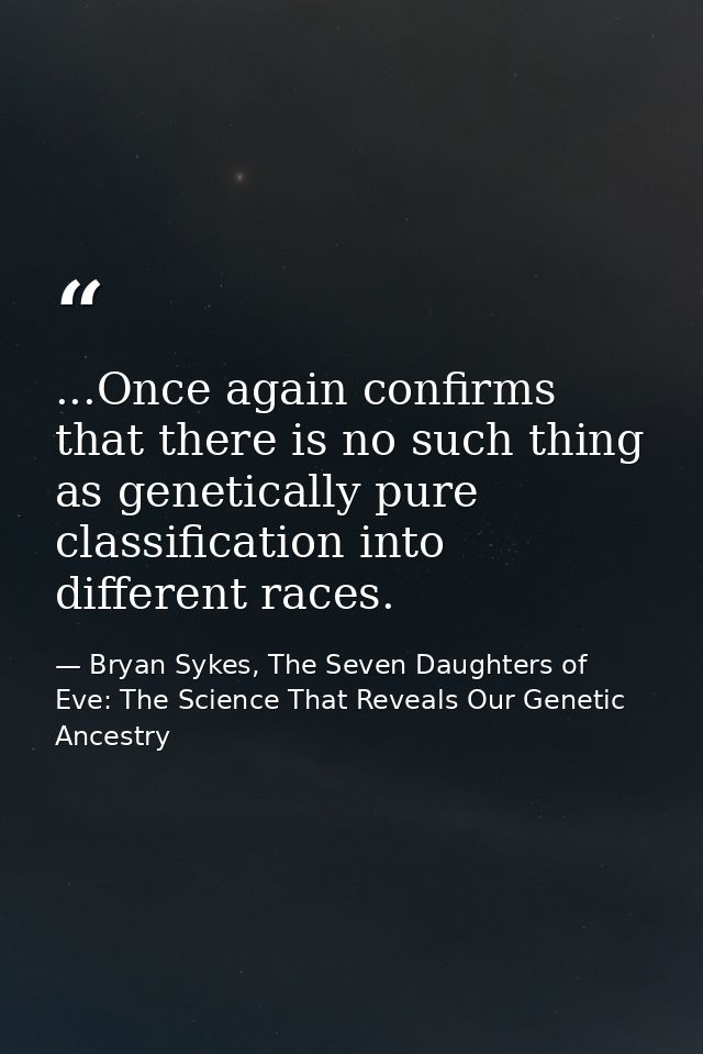 ...Once again confirms that there is no such thing as genetically pure classification into different races. — Bryan Sykes, The Seven Daughters of Eve: The Science That Reveals Our Genetic Ancestry