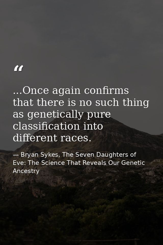 ...Once again confirms that there is no such thing as genetically pure classification into different races. — Bryan Sykes, The Seven Daughters of Eve: The Science That Reveals Our Genetic Ancestry